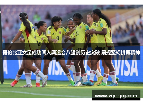 哥伦比亚女足成功闯入奥运会八强创历史突破 展现坚韧拼搏精神