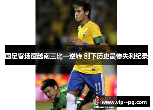 国足客场遭越南三比一逆转 创下历史最惨失利纪录