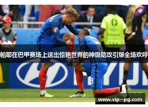 帕耶在巴甲赛场上送出惊艳世界的神级助攻引爆全场欢呼