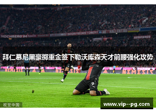 拜仁慕尼黑豪掷重金签下勒沃库森天才前腰强化攻势