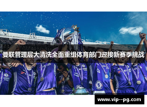 曼联管理层大清洗全面重组体育部门迎接新赛季挑战
