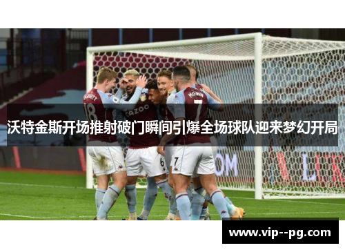 沃特金斯开场推射破门瞬间引爆全场球队迎来梦幻开局