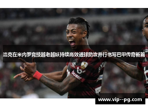浩克在米内罗竞技越老越妖持续高效进球助攻并行书写巴甲传奇新篇 浩克在米内罗竞技越老越妖持续高效进球助攻并行书写巴甲传奇新篇