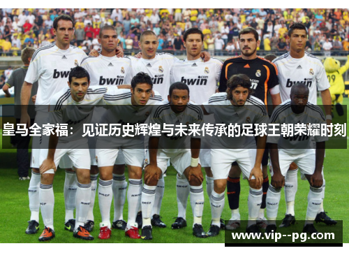 皇马全家福：见证历史辉煌与未来传承的足球王朝荣耀时刻