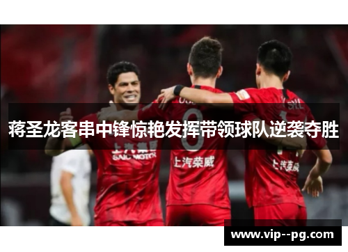 蒋圣龙客串中锋惊艳发挥带领球队逆袭夺胜