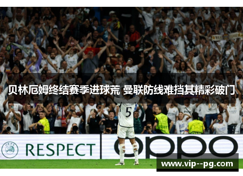 贝林厄姆终结赛季进球荒 曼联防线难挡其精彩破门