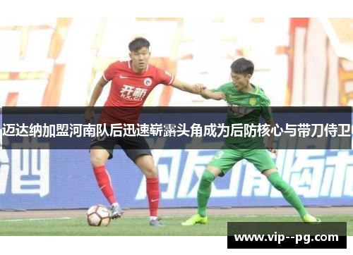 迈达纳加盟河南队后迅速崭露头角成为后防核心与带刀侍卫