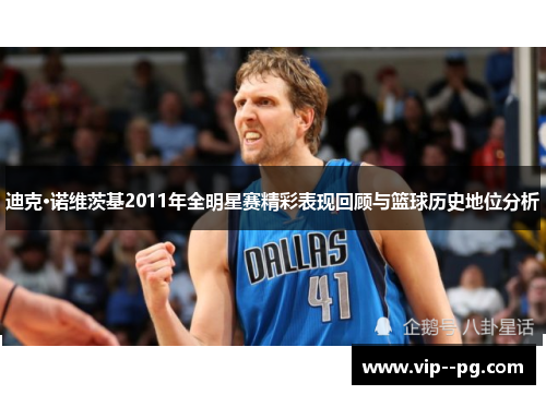 迪克·诺维茨基2011年全明星赛精彩表现回顾与篮球历史地位分析
