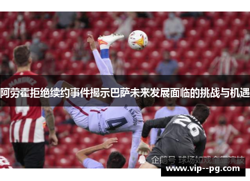 阿劳霍拒绝续约事件揭示巴萨未来发展面临的挑战与机遇