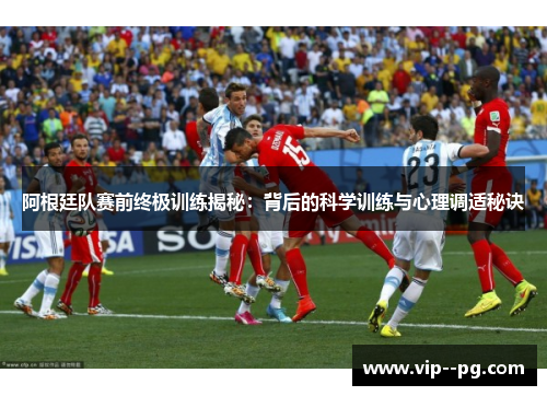 阿根廷队赛前终极训练揭秘：背后的科学训练与心理调适秘诀