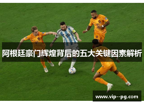 阿根廷豪门辉煌背后的五大关键因素解析