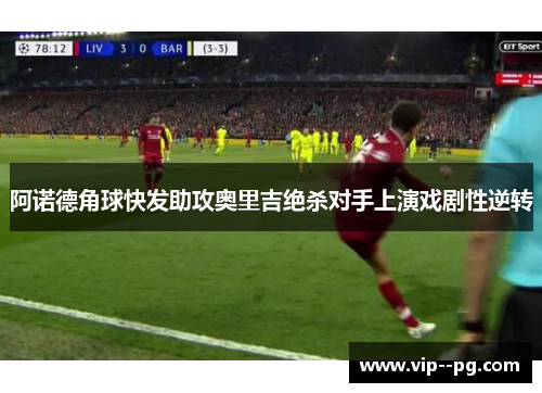 阿诺德角球快发助攻奥里吉绝杀对手上演戏剧性逆转