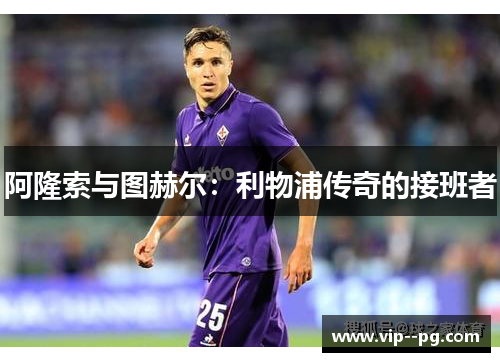 阿隆索与图赫尔：利物浦传奇的接班者
