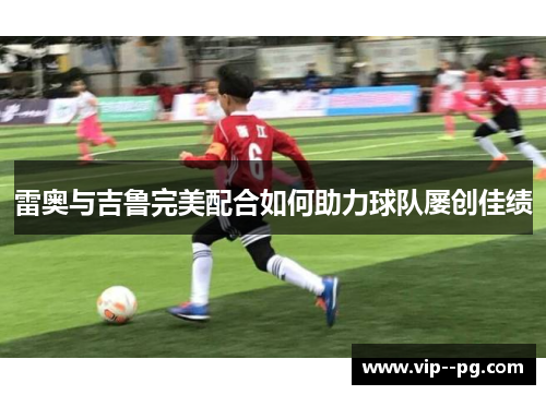 雷奥与吉鲁完美配合如何助力球队屡创佳绩