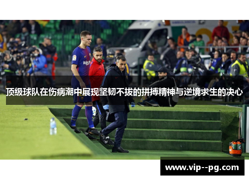 顶级球队在伤病潮中展现坚韧不拔的拼搏精神与逆境求生的决心
