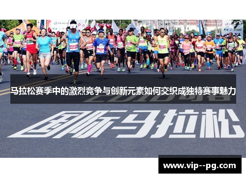 马拉松赛季中的激烈竞争与创新元素如何交织成独特赛事魅力