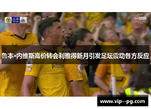 鲁本·内维斯高价转会利雅得新月引发足坛震动各方反应