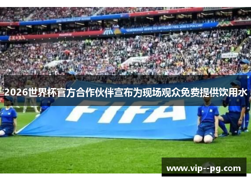 2026世界杯官方合作伙伴宣布为现场观众免费提供饮用水