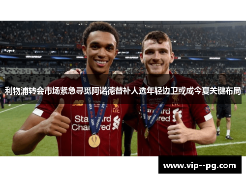 利物浦转会市场紧急寻觅阿诺德替补人选年轻边卫或成今夏关键布局