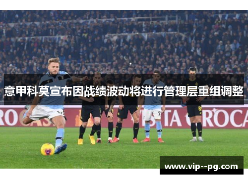 意甲科莫宣布因战绩波动将进行管理层重组调整