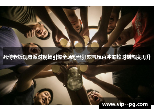 死侍老板现身派对现场引爆全场粉丝狂欢气氛直冲巅峰时刻热度再升