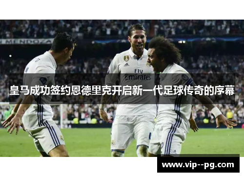 皇马成功签约恩德里克开启新一代足球传奇的序幕