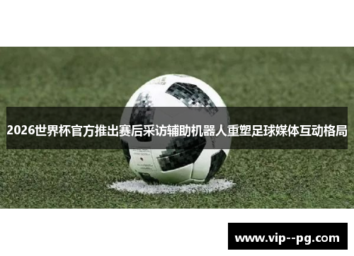 2026世界杯官方推出赛后采访辅助机器人重塑足球媒体互动格局