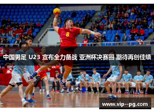 中国男足 U23 宣布全力备战 亚洲杯决赛圈 期待再创佳绩