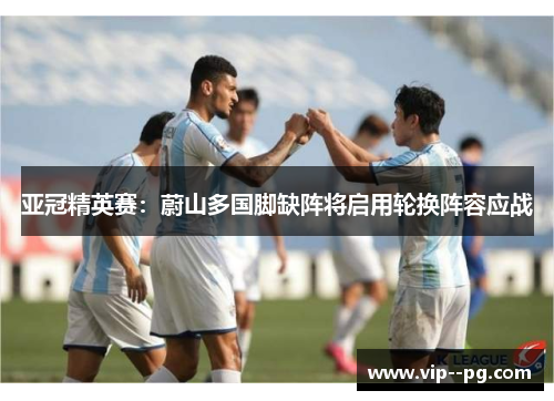 亚冠精英赛:蔚山多国脚缺阵将启用轮换阵容应战 亚冠精英赛:蔚山多国脚缺阵将启用轮换阵容应战