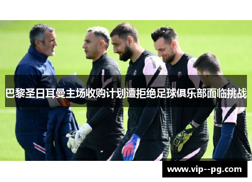 巴黎圣日耳曼主场收购计划遭拒绝足球俱乐部面临挑战