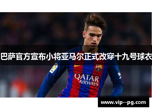巴萨官方宣布小将亚马尔正式改穿十九号球衣