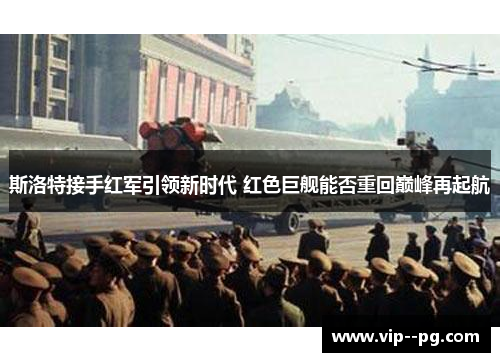 斯洛特接手红军引领新时代 红色巨舰能否重回巅峰再起航