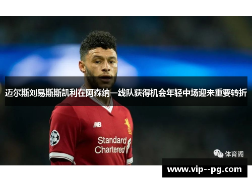 迈尔斯刘易斯斯凯利在阿森纳一线队获得机会年轻中场迎来重要转折