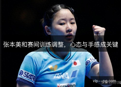 张本美和赛间训练调整，心态与手感成关键