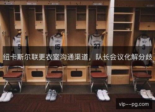 纽卡斯尔联更衣室沟通渠道，队长会议化解分歧