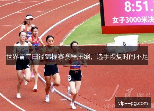 世界青年田径锦标赛赛程压缩，选手恢复时间不足