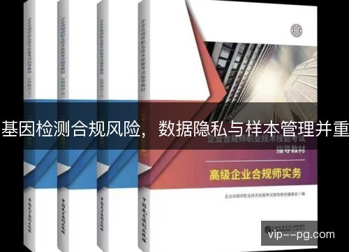 基因检测合规风险,数据隐私与样本管理并重 基因检测合规风险,数据隐私与样本管理并重